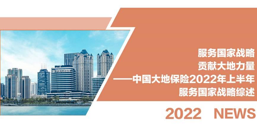 服务国家战略 贡献大地力量<br/>——中国大地保险2022年上半年服务国家战略综述